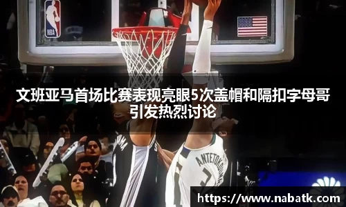文班亚马首场比赛表现亮眼5次盖帽和隔扣字母哥引发热烈讨论